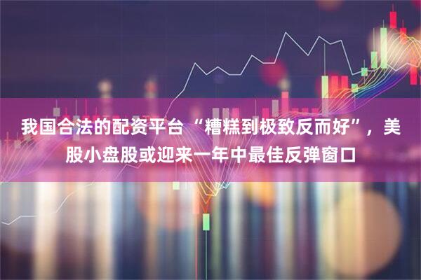 我国合法的配资平台 “糟糕到极致反而好”，美股小盘股或迎来一年中最佳反弹窗口