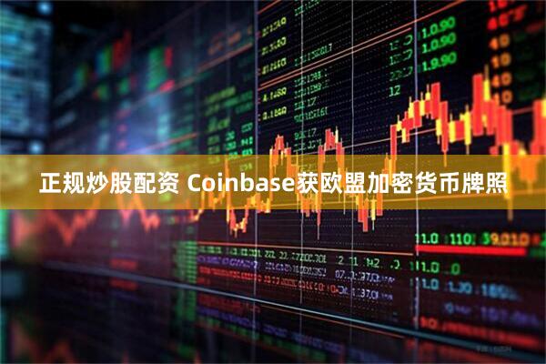 正规炒股配资 Coinbase获欧盟加密货币牌照