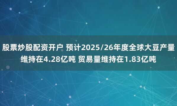 股票炒股配资开户 预计2025/26年度全球大豆产量维持在4.28亿吨 贸易量维持在1.83亿吨