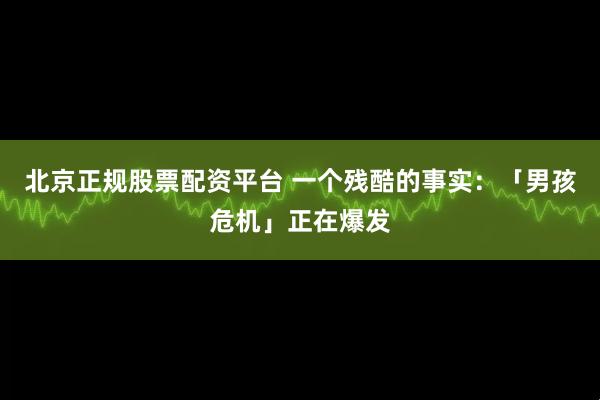 北京正规股票配资平台 一个残酷的事实：「男孩危机」正在爆发