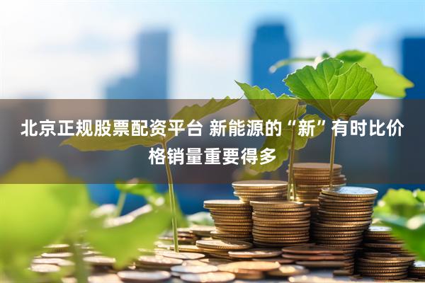 北京正规股票配资平台 新能源的“新”有时比价格销量重要得多