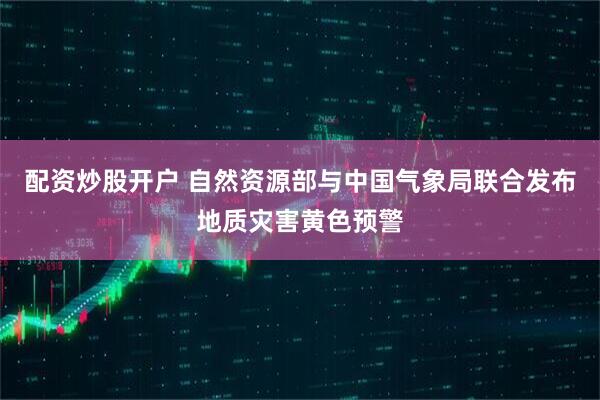 配资炒股开户 自然资源部与中国气象局联合发布地质灾害黄色预警