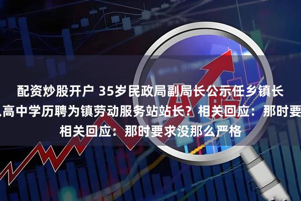 配资炒股开户 35岁民政局副局长公示任乡镇长，21岁时咋以高中学历聘为镇劳动服务站站长？相关回应：那时要求没那么严格