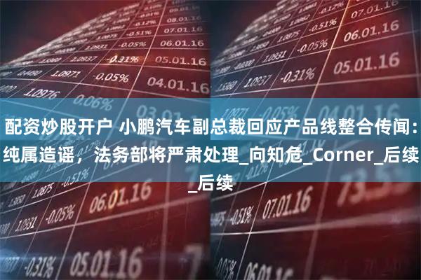 配资炒股开户 小鹏汽车副总裁回应产品线整合传闻：纯属造谣，法务部将严肃处理_向知危_Corner_后续