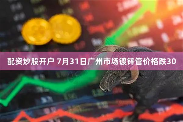 配资炒股开户 7月31日广州市场镀锌管价格跌30