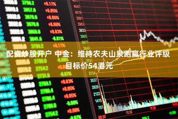 配资炒股开户 中金：维持农夫山泉跑赢行业评级 目标价54港元