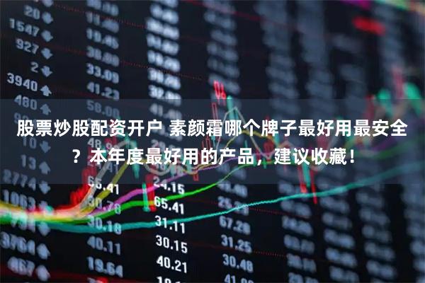 股票炒股配资开户 素颜霜哪个牌子最好用最安全？本年度最好用的产品，建议收藏！