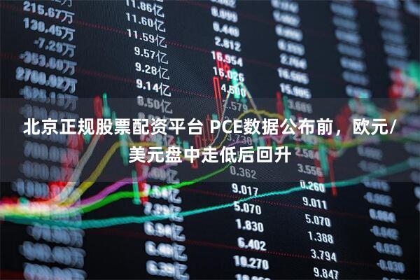 北京正规股票配资平台 PCE数据公布前,欧元/美元盘中走低后回升
