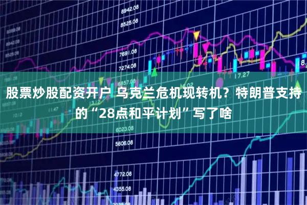 股票炒股配资开户 乌克兰危机现转机？特朗普支持的“28点和平计划”写了啥