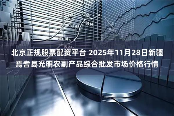 北京正规股票配资平台 2025年11月28日新疆焉耆县光明农副产品综合批发市场价格行情