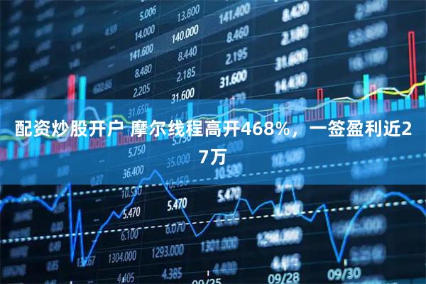 配资炒股开户 摩尔线程高开468%，一签盈利近27万
