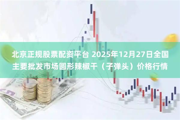北京正规股票配资平台 2025年12月27日全国主要批发市场圆形辣椒干（子弹头）价格行情