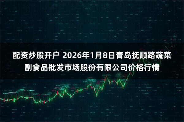 配资炒股开户 2026年1月8日青岛抚顺路蔬菜副食品批发市场股份有限公司价格行情