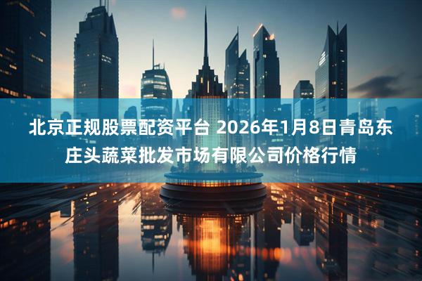 北京正规股票配资平台 2026年1月8日青岛东庄头蔬菜批发市场有限公司价格行情