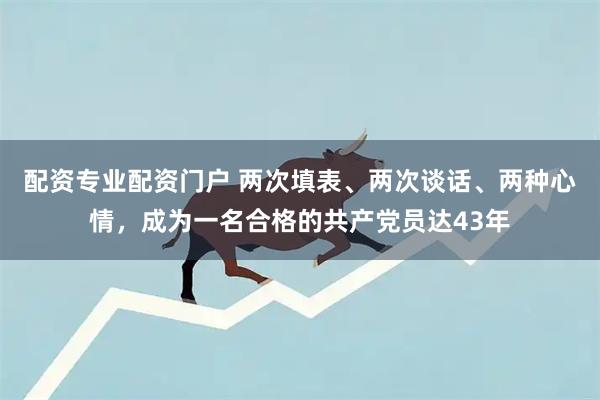 配资专业配资门户 两次填表、两次谈话、两种心情,成为一名合格的共产党员达43年