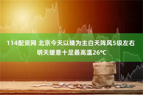 114配资网 北京今天以晴为主白天阵风5级左右 明天暖意十足最高温26℃