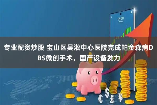 专业配资炒股 宝山区吴淞中心医院完成帕金森病DBS微创手术，国产设备发力