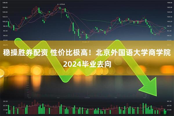 稳操胜券配资 性价比极高！北京外国语大学商学院2024毕业去向