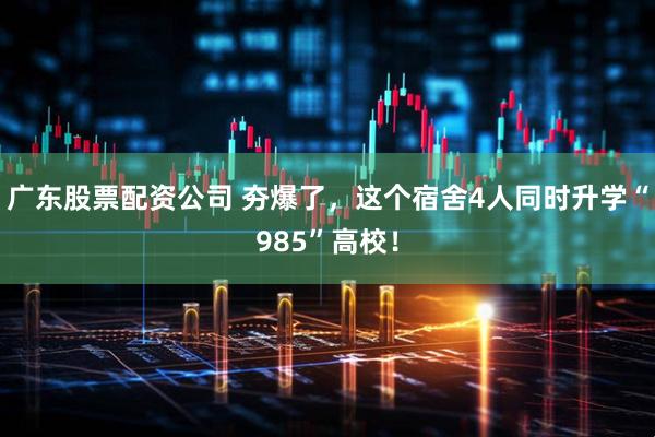 广东股票配资公司 夯爆了，这个宿舍4人同时升学“985”高校！