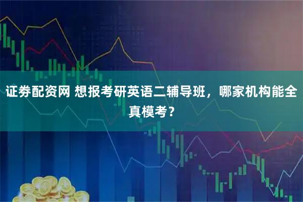 证劵配资网 想报考研英语二辅导班，哪家机构能全真模考？