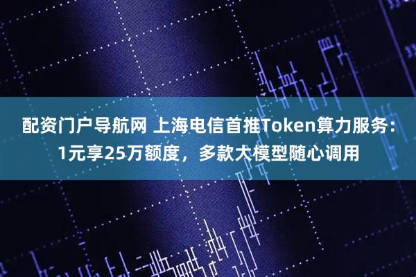 配资门户导航网 上海电信首推Token算力服务：1元享25万额度，多款大模型随心调用