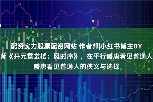 配资实力股票配资网站 作者邦|小红书博主BY兄弟读李莎老师《开元霓裳楼：风时序》，在平行盛唐看见普通人的侠义与选择