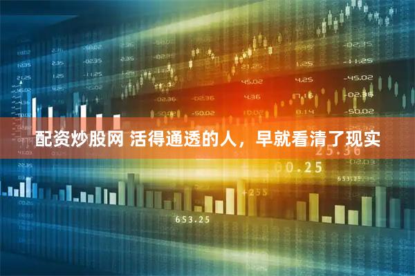 配资炒股网 活得通透的人，早就看清了现实