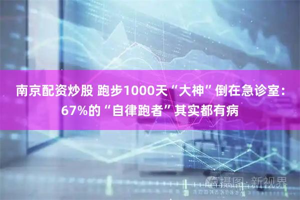 南京配资炒股 跑步1000天“大神”倒在急诊室：67%的“自律跑者”其实都有病