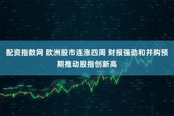 配资指数网 欧洲股市连涨四周 财报强劲和并购预期推动股指创新高