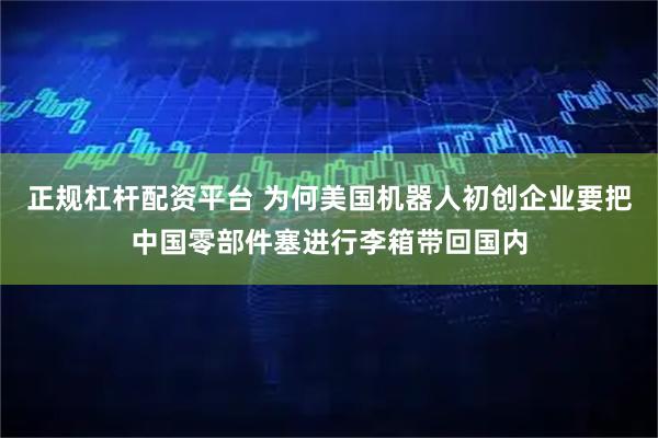 正规杠杆配资平台 为何美国机器人初创企业要把中国零部件塞进行李箱带回国内