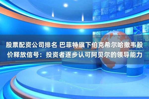 股票配资公司排名 巴菲特旗下伯克希尔哈撒韦股价释放信号：投资者逐步认可阿贝尔的领导能力