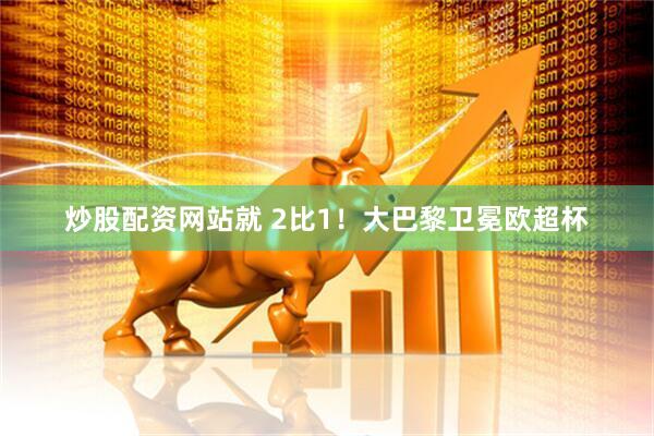 炒股配资网站就 2比1！大巴黎卫冕欧超杯