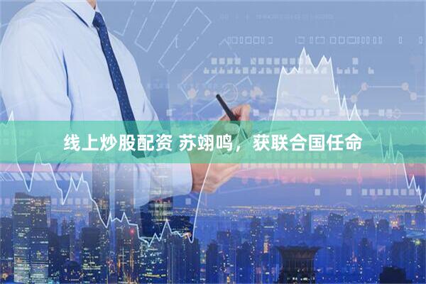 线上炒股配资 苏翊鸣，获联合国任命