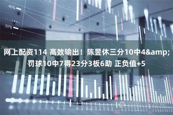 网上配资114 高效输出！陈昱休三分10中4&罚球10中7得23分3板6助 正负值+5