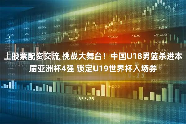 上股票配资交流 挑战大舞台！中国U18男篮杀进本届亚洲杯4强 锁定U19世界杯入场券