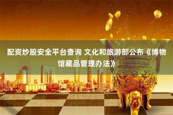 配资炒股安全平台查询 文化和旅游部公布《博物馆藏品管理办法》
