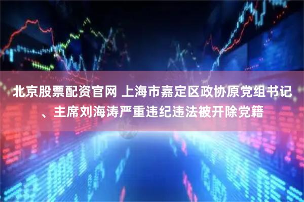 北京股票配资官网 上海市嘉定区政协原党组书记、主席刘海涛严重违纪违法被开除党籍