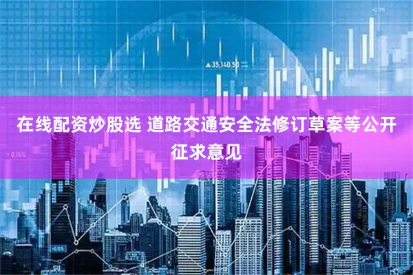在线配资炒股选 道路交通安全法修订草案等公开征求意见